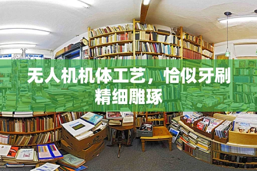 无人机机体工艺，恰似牙刷精细雕琢