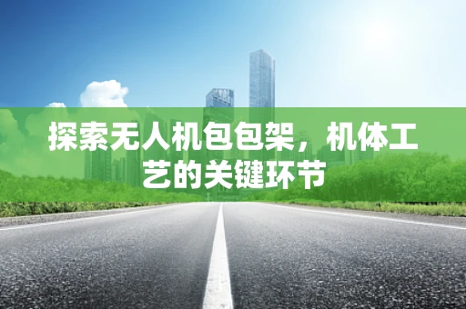 探索无人机包包架，机体工艺的关键环节