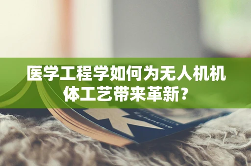 医学工程学如何为无人机机体工艺带来革新？