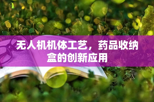 无人机机体工艺，药品收纳盒的创新应用