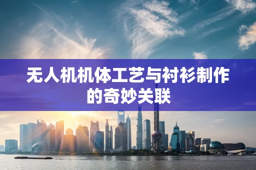 无人机机体工艺与衬衫制作的奇妙关联