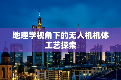 地理学视角下的无人机机体工艺探索