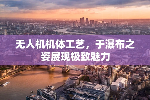 无人机机体工艺，于瀑布之姿展现极致魅力