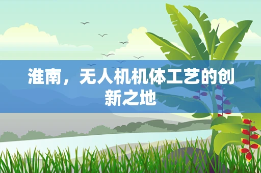 淮南，无人机机体工艺的创新之地