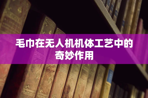 毛巾在无人机机体工艺中的奇妙作用