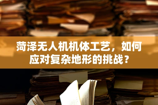 菏泽无人机机体工艺，如何应对复杂地形的挑战？