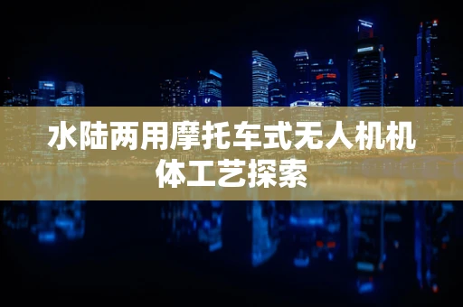 水陆两用摩托车式无人机机体工艺探索