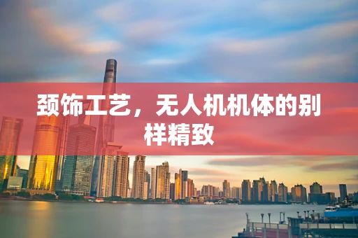 颈饰工艺，无人机机体的别样精致