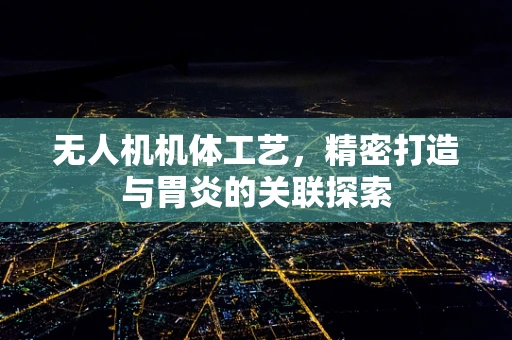 无人机机体工艺，精密打造与胃炎的关联探索