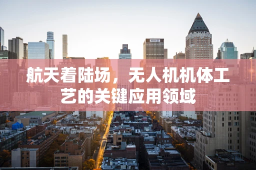 航天着陆场，无人机机体工艺的关键应用领域