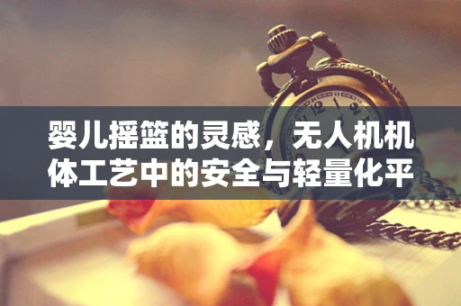 婴儿摇篮的灵感，无人机机体工艺中的安全与轻量化平衡