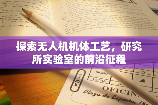 探索无人机机体工艺，研究所实验室的前沿征程