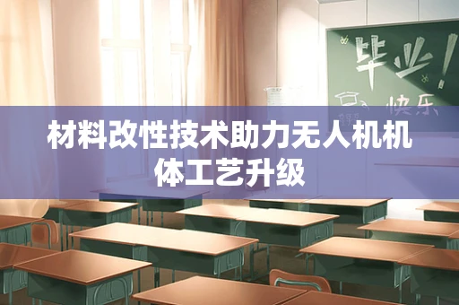 材料改性技术助力无人机机体工艺升级