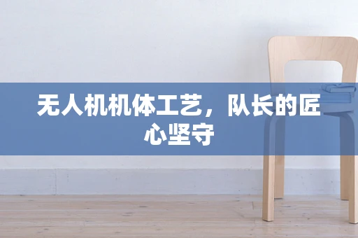 无人机机体工艺，队长的匠心坚守