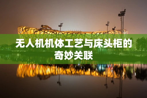 无人机机体工艺与床头柜的奇妙关联