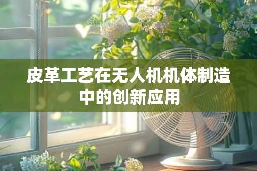 皮革工艺在无人机机体制造中的创新应用