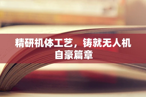 精研机体工艺，铸就无人机自豪篇章