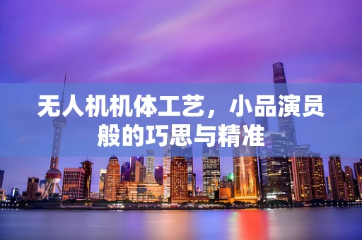 无人机机体工艺，小品演员般的巧思与精准