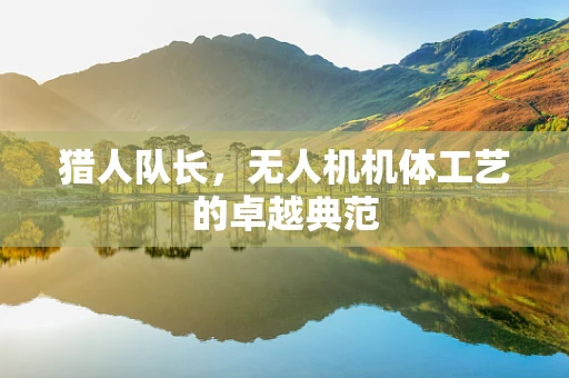 猎人队长，无人机机体工艺的卓越典范