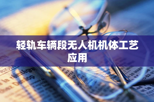 轻轨车辆段无人机机体工艺应用