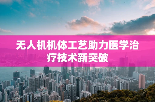 无人机机体工艺助力医学治疗技术新突破