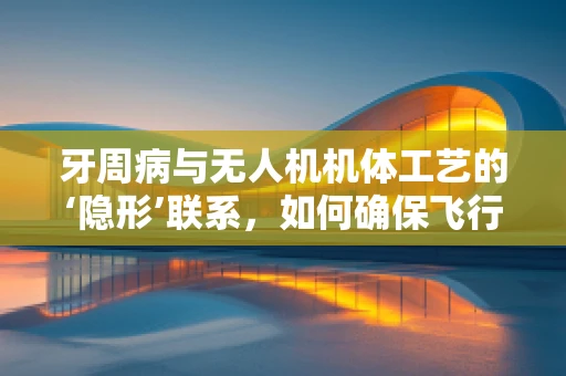 牙周病与无人机机体工艺的‘隐形’联系，如何确保飞行安全？