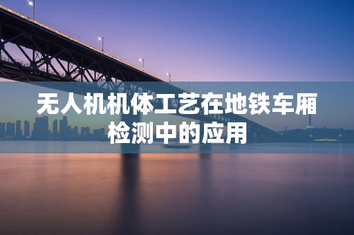 无人机机体工艺在地铁车厢检测中的应用
