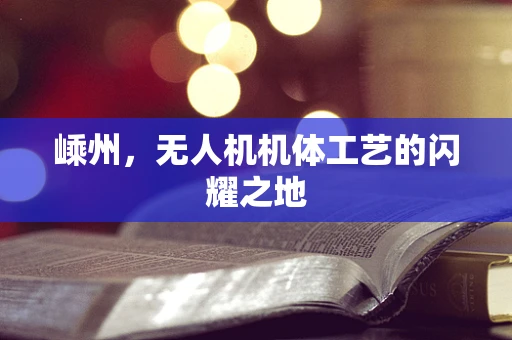 嵊州，无人机机体工艺的闪耀之地
