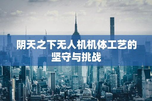 阴天之下无人机机体工艺的坚守与挑战