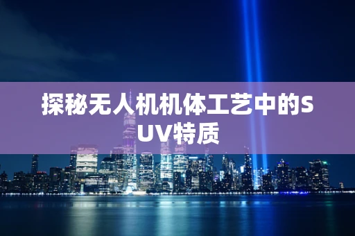 探秘无人机机体工艺中的SUV特质
