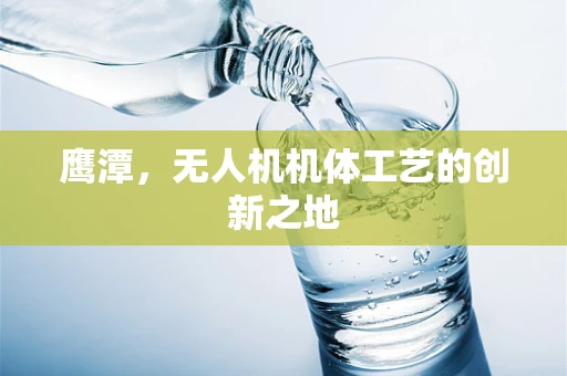 鹰潭，无人机机体工艺的创新之地