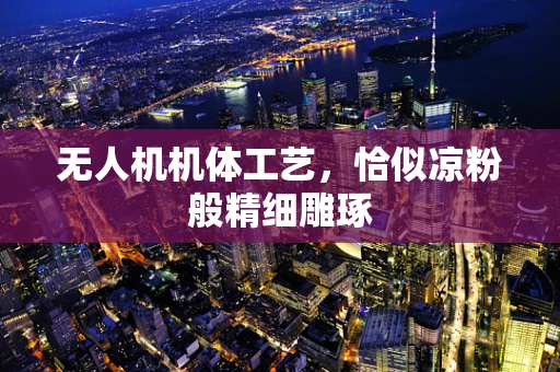 无人机机体工艺，恰似凉粉般精细雕琢