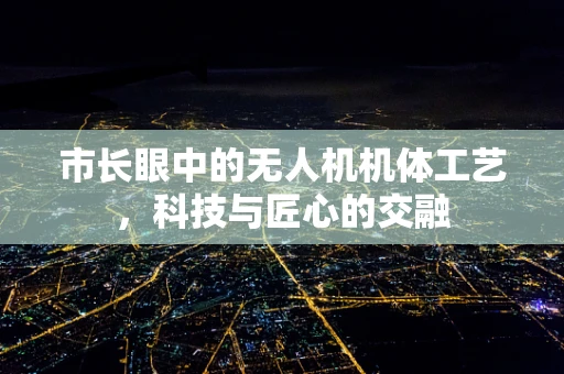 市长眼中的无人机机体工艺，科技与匠心的交融