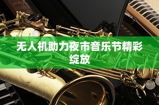 无人机助力夜市音乐节精彩绽放
