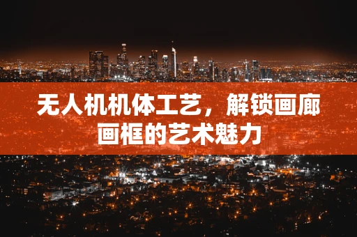 无人机机体工艺，解锁画廊画框的艺术魅力