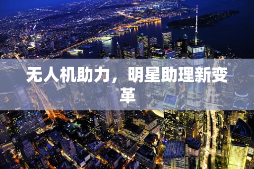 无人机助力，明星助理新变革