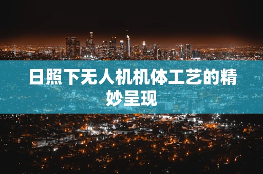 日照下无人机机体工艺的精妙呈现