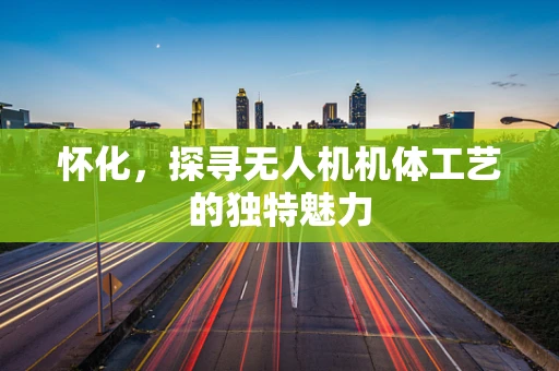 怀化，探寻无人机机体工艺的独特魅力