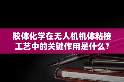 胶体化学在无人机机体粘接工艺中的关键作用是什么？