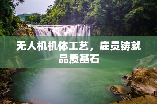 无人机机体工艺，雇员铸就品质基石