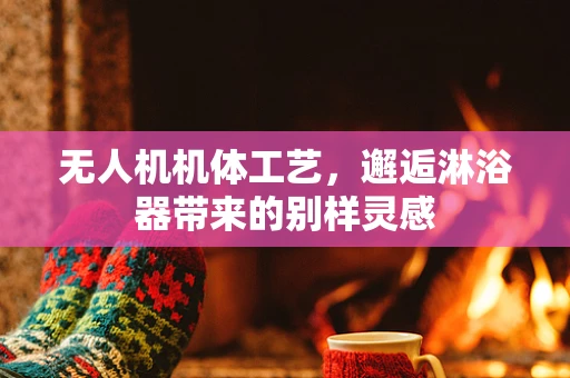 无人机机体工艺，邂逅淋浴器带来的别样灵感