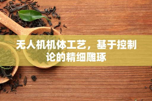 无人机机体工艺，基于控制论的精细雕琢