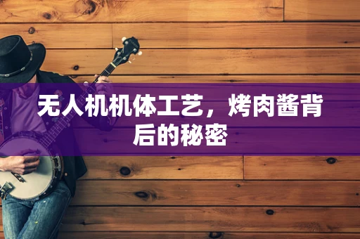 无人机机体工艺，烤肉酱背后的秘密