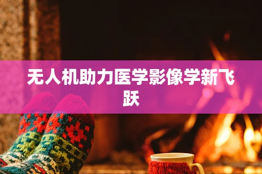 无人机助力医学影像学新飞跃