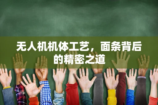 无人机机体工艺，面条背后的精密之道