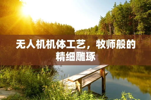 无人机机体工艺，牧师般的精细雕琢