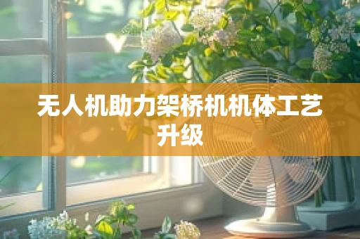 无人机助力架桥机机体工艺升级