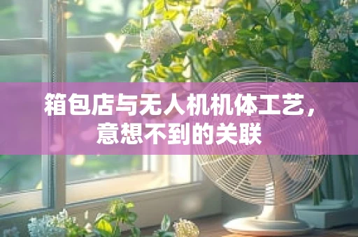 箱包店与无人机机体工艺，意想不到的关联