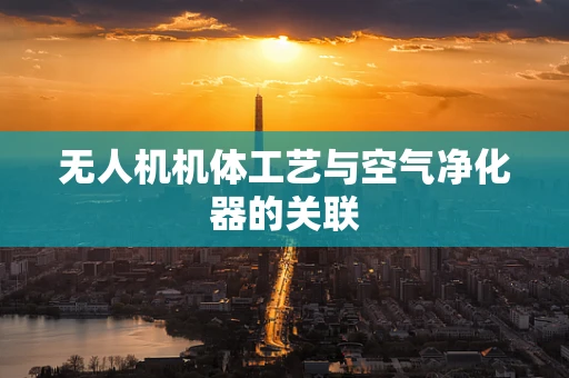 无人机机体工艺与空气净化器的关联