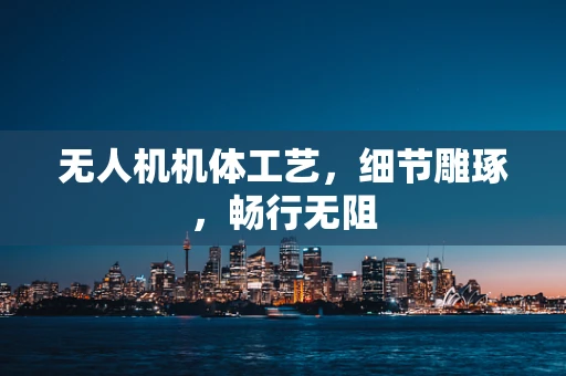 无人机机体工艺，细节雕琢，畅行无阻